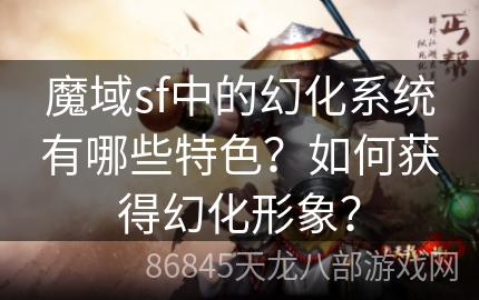 魔域sf中的幻化系统有哪些特色？如何获得幻化形象？