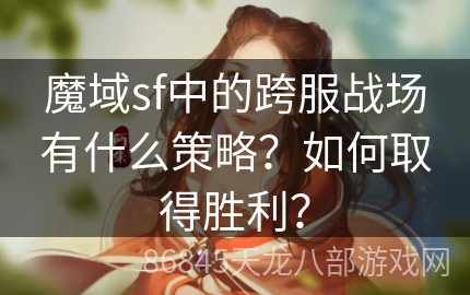 魔域sf中的跨服战场有什么策略？如何取得胜利？