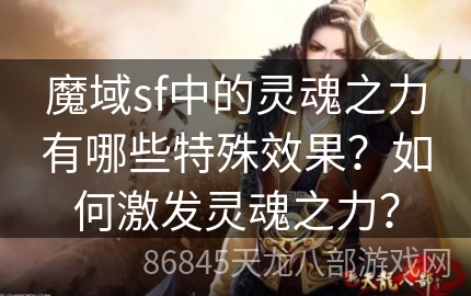 魔域sf中的灵魂之力有哪些特殊效果？如何激发灵魂之力？