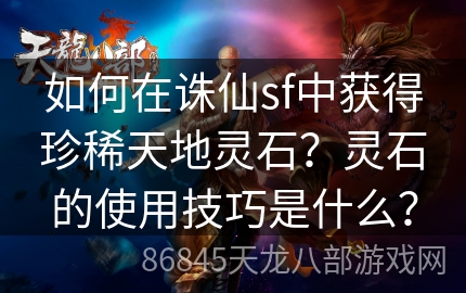 如何在诛仙sf中获得珍稀天地灵石？灵石的使用技巧是什么？