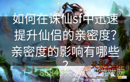 如何在诛仙sf中迅速提升仙侣的亲密度？亲密度的影响有哪些？