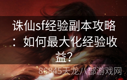 诛仙sf经验副本攻略：如何最大化经验收益？