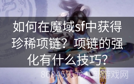 如何在魔域sf中获得珍稀项链？项链的强化有什么技巧？