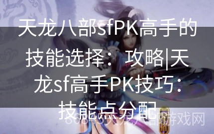 天龙八部sfPK高手的技能选择：攻略|天龙sf高手PK技巧：技能点分配