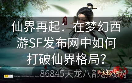 仙界再起：在梦幻西游SF发布网中如何打破仙界格局？