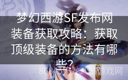 梦幻西游SF发布网装备获取攻略：获取顶级装备的方法有哪些？