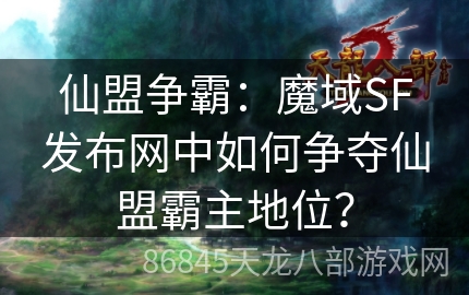 仙盟争霸：魔域SF发布网中如何争夺仙盟霸主地位？