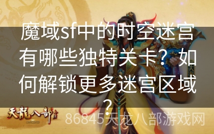 魔域sf中的时空迷宫有哪些独特关卡？如何解锁更多迷宫区域？