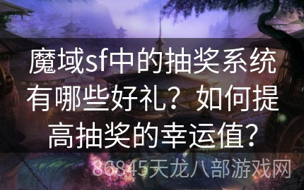 魔域sf中的抽奖系统有哪些好礼？如何提高抽奖的幸运值？