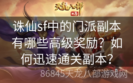 诛仙sf中的门派副本有哪些高级奖励？如何迅速通关副本？