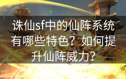 诛仙sf中的仙阵系统有哪些特色？如何提升仙阵威力？