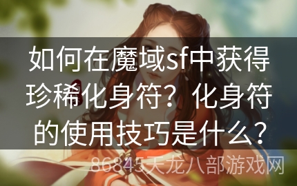 如何在魔域sf中获得珍稀化身符？化身符的使用技巧是什么？