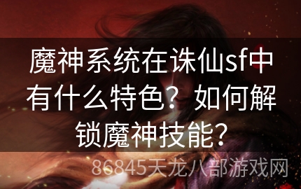 魔神系统在诛仙sf中有什么特色？如何解锁魔神技能？