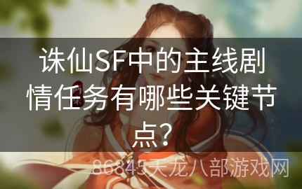 诛仙SF中的主线剧情任务有哪些关键节点？