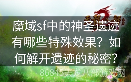 魔域sf中的神圣遗迹有哪些特殊效果？如何解开遗迹的秘密？