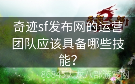 奇迹sf发布网的运营团队应该具备哪些技能？