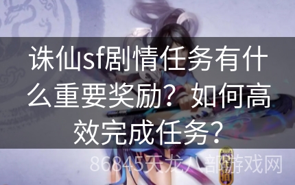 诛仙sf剧情任务有什么重要奖励？如何高效完成任务？