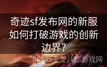 奇迹sf发布网的新服如何打破游戏的创新边界？