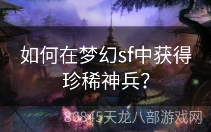 如何在梦幻sf中获得珍稀神兵？