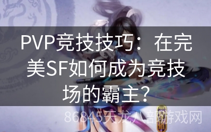 PVP竞技技巧：在完美SF如何成为竞技场的霸主？