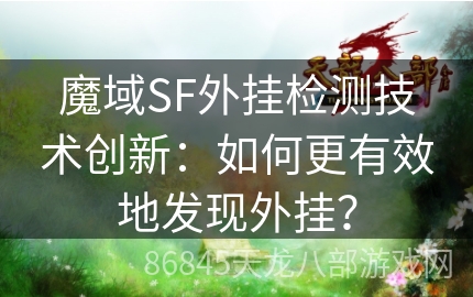 魔域SF外挂检测技术创新：如何更有效地发现外挂？