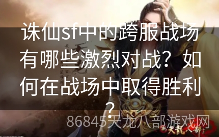 诛仙sf中的跨服战场有哪些激烈对战？如何在战场中取得胜利？