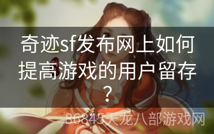 奇迹sf发布网上如何提高游戏的用户留存？