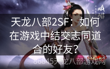 天龙八部2SF：如何在游戏中结交志同道合的好友？