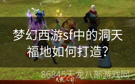 梦幻西游sf中的洞天福地如何打造？