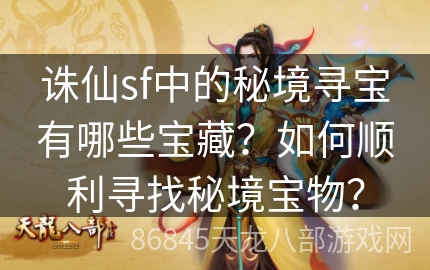 诛仙sf中的秘境寻宝有哪些宝藏？如何顺利寻找秘境宝物？