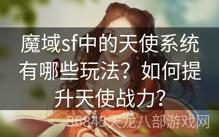 魔域sf中的天使系统有哪些玩法？如何提升天使战力？