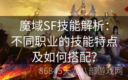 魔域SF技能解析：不同职业的技能特点及如何搭配？