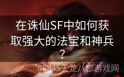 在诛仙SF中如何获取强大的法宝和神兵？