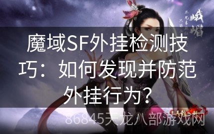 魔域SF外挂检测技巧：如何发现并防范外挂行为？