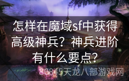 怎样在魔域sf中获得高级神兵？神兵进阶有什么要点？