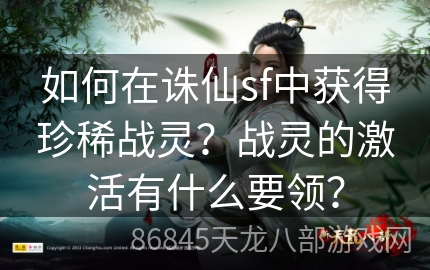 如何在诛仙sf中获得珍稀战灵？战灵的激活有什么要领？