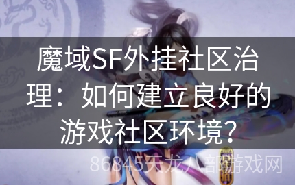 魔域SF外挂社区治理：如何建立良好的游戏社区环境？