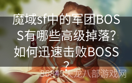 魔域sf中的军团BOSS有哪些高级掉落？如何迅速击败BOSS？