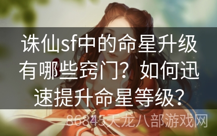 诛仙sf中的命星升级有哪些窍门？如何迅速提升命星等级？