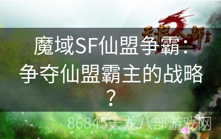 魔域SF仙盟争霸：争夺仙盟霸主的战略？