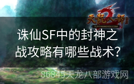 诛仙SF中的封神之战攻略有哪些战术？