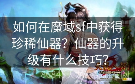 如何在魔域sf中获得珍稀仙器？仙器的升级有什么技巧？