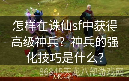 怎样在诛仙sf中获得高级神兵？神兵的强化技巧是什么？