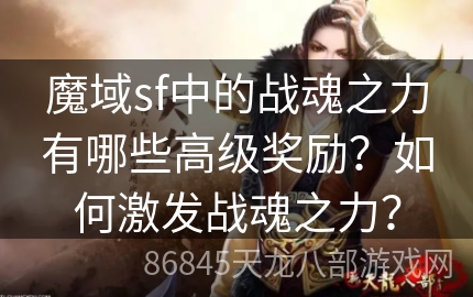 魔域sf中的战魂之力有哪些高级奖励？如何激发战魂之力？