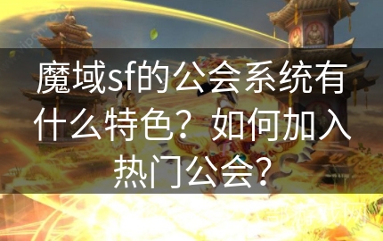 魔域sf的公会系统有什么特色？如何加入热门公会？