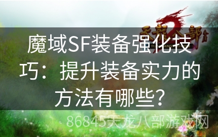 魔域SF装备强化技巧：提升装备实力的方法有哪些？