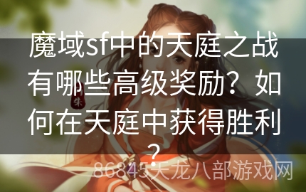 魔域sf中的天庭之战有哪些高级奖励？如何在天庭中获得胜利？