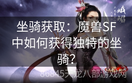 坐骑获取：魔兽SF中如何获得独特的坐骑？