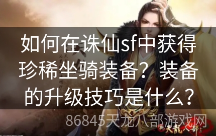 如何在诛仙sf中获得珍稀坐骑装备？装备的升级技巧是什么？