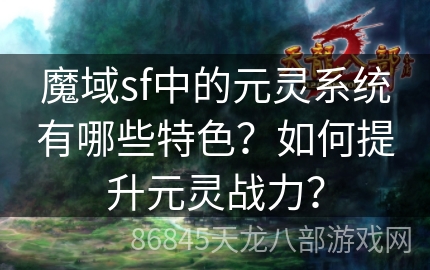 魔域sf中的元灵系统有哪些特色？如何提升元灵战力？